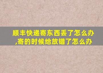 顺丰快递寄东西丢了怎么办,寄的时候给放错了怎么办