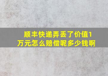 顺丰快递弄丢了价值1万元怎么赔偿呢多少钱啊