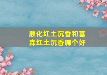 顺化红土沉香和富森红土沉香哪个好