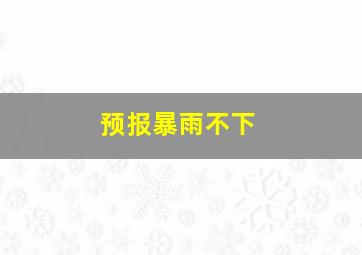 预报暴雨不下