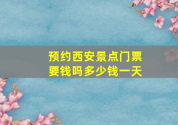 预约西安景点门票要钱吗多少钱一天