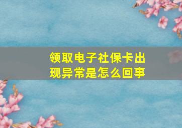 领取电子社保卡出现异常是怎么回事