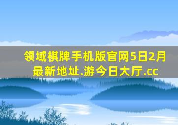 领域棋牌手机版官网5日2月最新地址.游今日大厅.cc