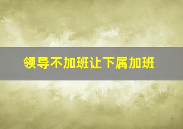 领导不加班让下属加班