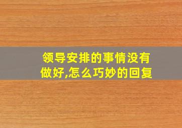 领导安排的事情没有做好,怎么巧妙的回复