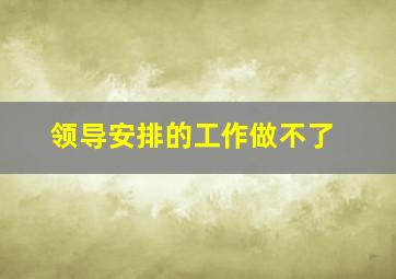 领导安排的工作做不了