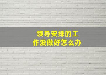 领导安排的工作没做好怎么办