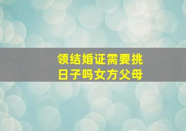 领结婚证需要挑日子吗女方父母