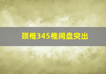 颈椎345椎间盘突出