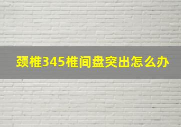 颈椎345椎间盘突出怎么办