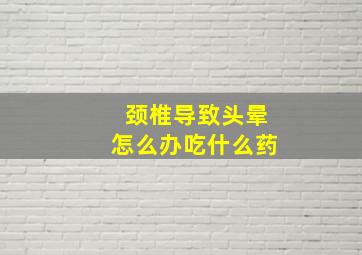 颈椎导致头晕怎么办吃什么药