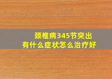 颈椎病345节突出有什么症状怎么治疗好