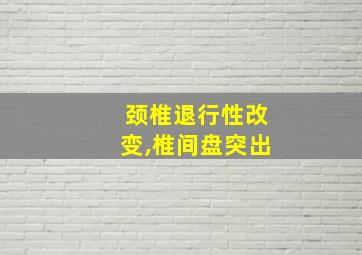 颈椎退行性改变,椎间盘突出