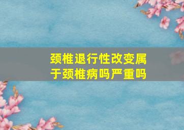 颈椎退行性改变属于颈椎病吗严重吗