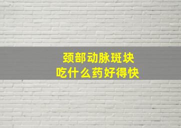 颈部动脉斑块吃什么药好得快