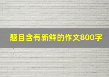 题目含有新鲜的作文800字