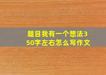 题目我有一个想法350字左右怎么写作文