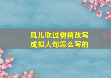 风儿吹过树梢改写成拟人句怎么写的