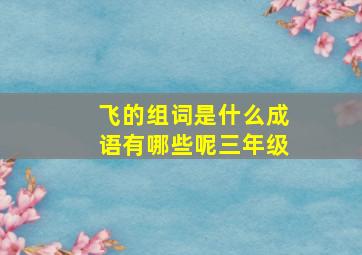 飞的组词是什么成语有哪些呢三年级