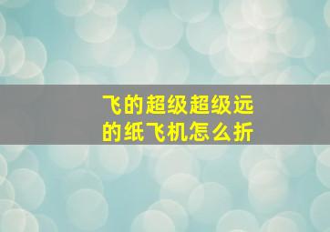 飞的超级超级远的纸飞机怎么折