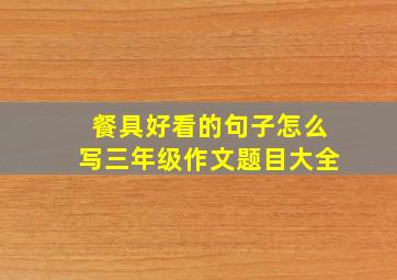 餐具好看的句子怎么写三年级作文题目大全