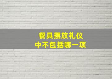 餐具摆放礼仪中不包括哪一项