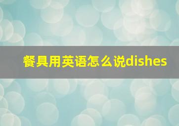 餐具用英语怎么说dishes