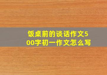 饭桌前的谈话作文500字初一作文怎么写