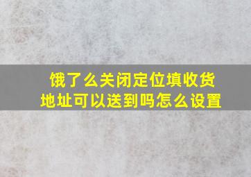 饿了么关闭定位填收货地址可以送到吗怎么设置