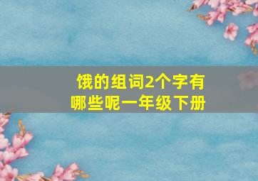 饿的组词2个字有哪些呢一年级下册