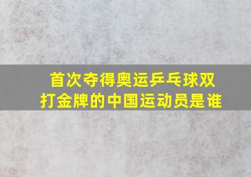 首次夺得奥运乒乓球双打金牌的中国运动员是谁