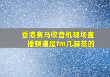 香港赛马收音机现场直播频道是fm几赫兹的