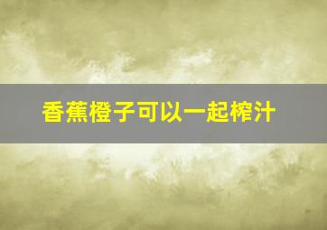 香蕉橙子可以一起榨汁