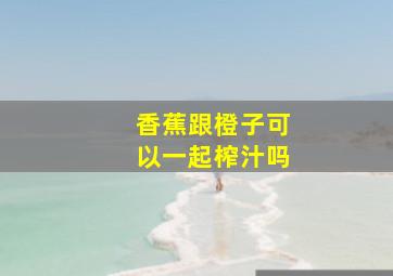 香蕉跟橙子可以一起榨汁吗