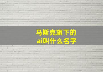 马斯克旗下的ai叫什么名字