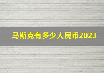 马斯克有多少人民币2023