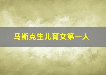 马斯克生儿育女第一人