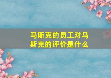 马斯克的员工对马斯克的评价是什么