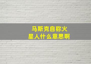 马斯克自称火星人什么意思啊