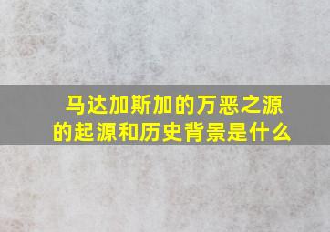 马达加斯加的万恶之源的起源和历史背景是什么