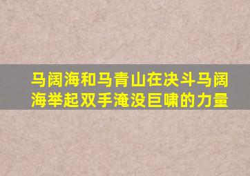 马阔海和马青山在决斗马阔海举起双手淹没巨啸的力量