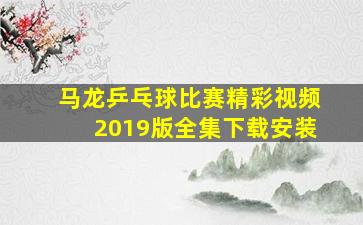 马龙乒乓球比赛精彩视频2019版全集下载安装