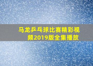 马龙乒乓球比赛精彩视频2019版全集播放