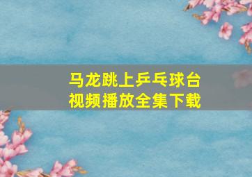 马龙跳上乒乓球台视频播放全集下载