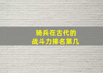 骑兵在古代的战斗力排名第几