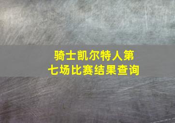 骑士凯尔特人第七场比赛结果查询