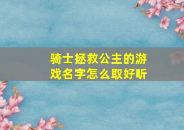 骑士拯救公主的游戏名字怎么取好听