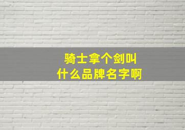 骑士拿个剑叫什么品牌名字啊