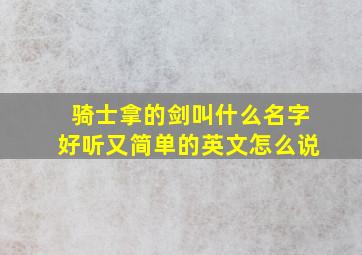 骑士拿的剑叫什么名字好听又简单的英文怎么说