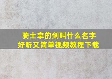 骑士拿的剑叫什么名字好听又简单视频教程下载